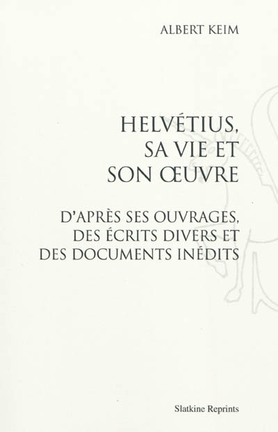 Helvétius, sa vie et son oeuvre : d'après ses ouvrages, des écrits divers et des documents inédits