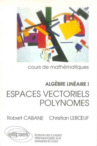 Algèbre linéaire : cours de mathématiques. Vol. 1. Espaces vectoriels, polynômes