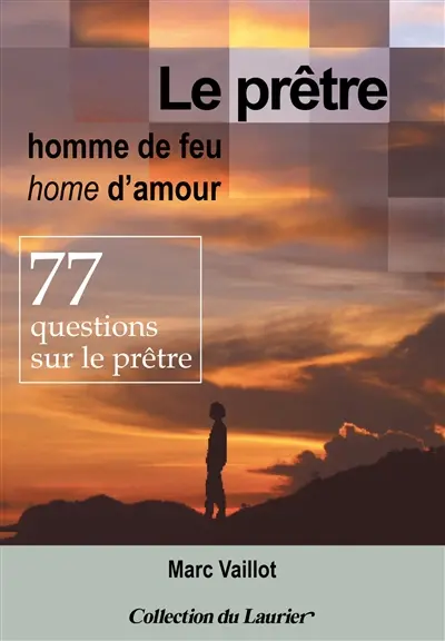 Le prêtre, homme de feu, home d'amour : 77 questions sur le prêtre