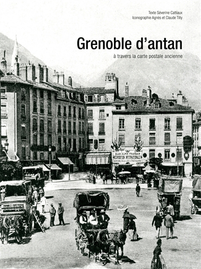 Grenoble d'antan : Grenoble et ses environs à travers la carte postale ancienne : collection Agnès et Claude Tilly