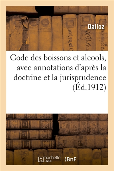 Code des boissons et alcools, avec annotations d'après la doctrine et la jurisprudence (Ed.1912) : et renvois aux ouvrages de MM. Dalloz
