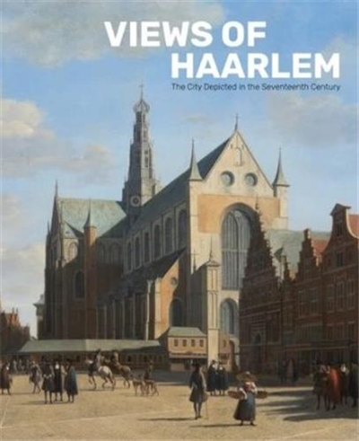 Views of Haarlem : The City Depicted in the Seventeenth Century