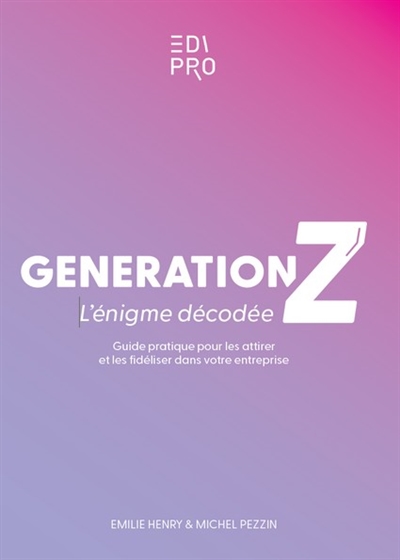 Génération Z : l'énigme décodée : guide pratique pour les attirer et les fidéliser dans votre entreprise