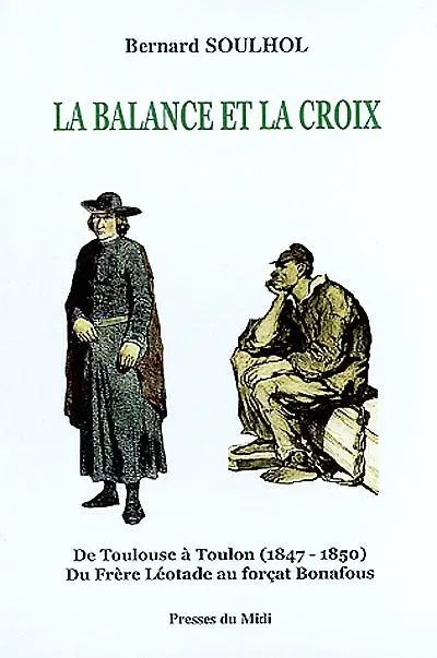 La balance et la croix : de Toulouse à Toulon, 1847-1850, du frère Léotade au forçat Bonafous