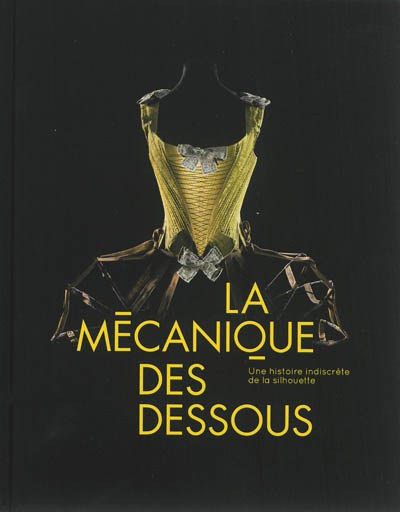 La mécanique des dessous : une histoire indiscrète de la silhouette : exposition, Paris, Musée des arts décoratifs du 5 juillet au 24 novembre 2013