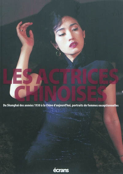 Les actrices chinoises : du Shanghai des années 1930 à la Chine d'aujourd'hui, portraits de femmes exceptionnelles