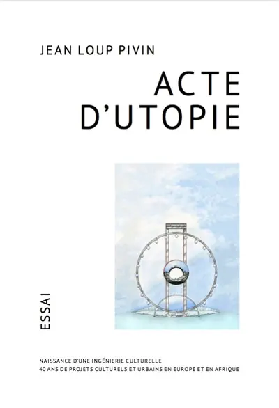 Acte d'utopie : naissance d'une ingénierie culturelle : 40 ans de projets culturels et urbains en Europe et en Afrique