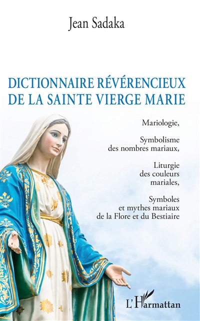 Dictionnaire amoureux de la Sainte Vierge Marie : mariologie, symbolisme des nombres mariaux, liturgie des couleurs mariales, symboles et mythes mariaux de la flore et du bestiaire