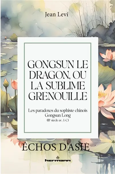 Gongsun le dragon, ou La sublime grenouille : les paradoxes du sophiste chinois Gongsun Long (IIIe siècle av. J.-C.)