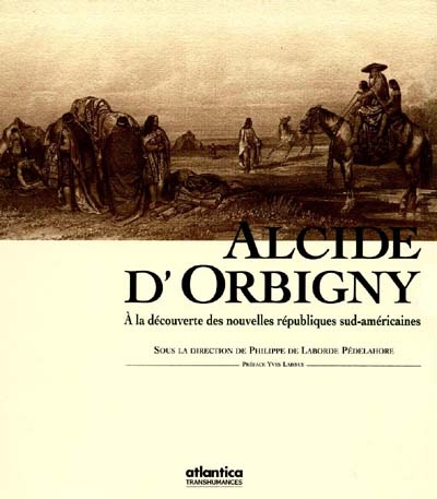 Alcide d'Orbigny 1802-1857 : à la découverte des nouvelles républiques sud-américaines