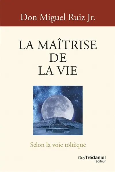 La maîtrise de la vie : selon la voie toltèque