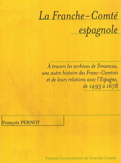 La Franche-Comté espagnole : à travers les archives de Simancas, une autre histoire des Franc-Comtois et de leurs relations avec l'Espagne de 1493 à 1678
