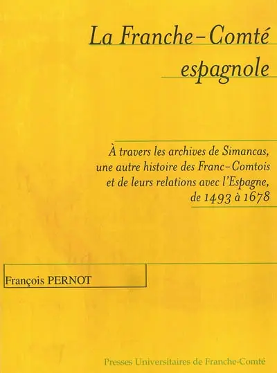 La Franche-Comté espagnole : à travers les archives de Simancas, une autre histoire des Franc-Comtois et de leurs relations avec l'Espagne de 1493 à 1678