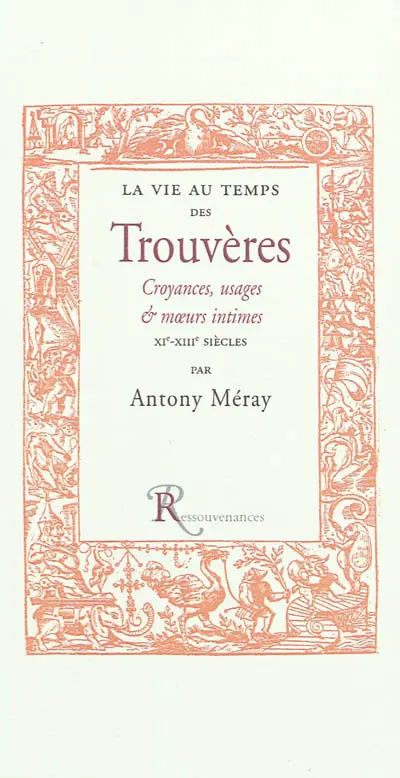 La vie au temps des trouvères : croyances, usages et moeurs intimes des XIe, XIIe & XIIIe siècles : d'après les lais, chroniques, dits et fabliaux