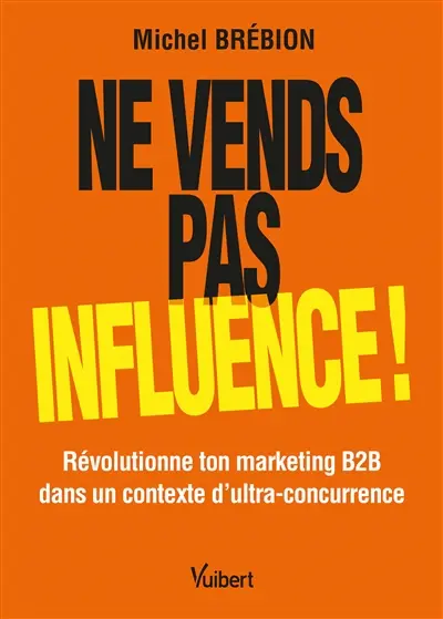 Ne vends pas, influence ! : révolutionne ton marketing B2B dans un contexte d'ultra-concurrence Ne vends pas, influence ! : révolutionne ton marketing B2B dans un contexte d'ultra-concurrence