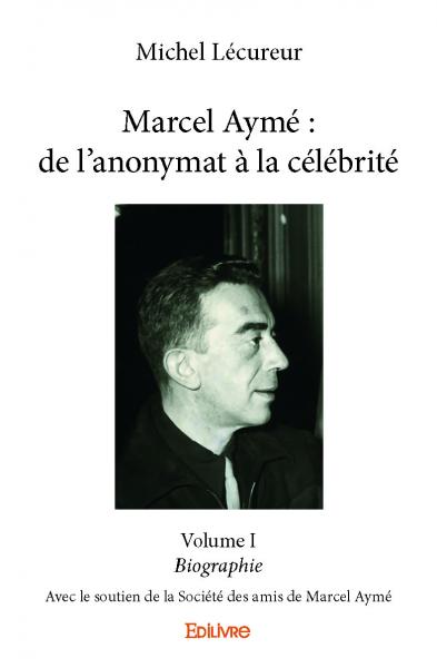 Marcel aymé : de l'anonymat à la célébrité - volume i : Biographie - Avec le soutien de la Société des amis de Marcel Aymé
