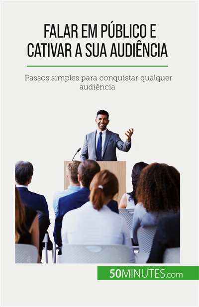 Falar em público e cativar a sua audiência : Passos simples para conquistar qualquer audiência