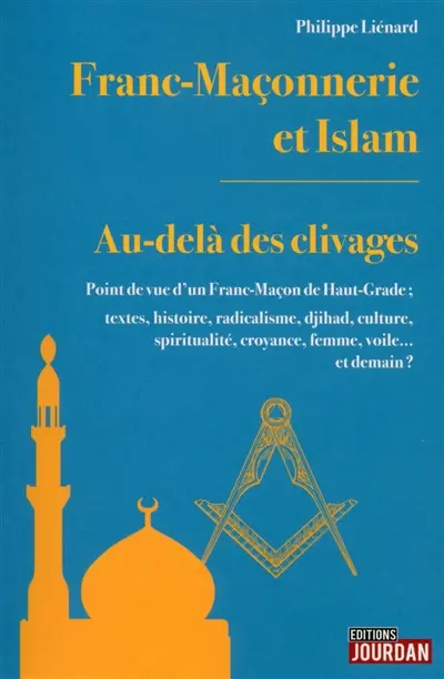 Franc-maçonnerie et islam : au-delà des clivages : point de vue d'un franc-maçon de haut-grade ; textes, histoire, radicalisme, djihad, culture, spiritualité, croyance, femme, voile... et demain ?