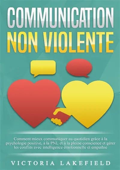 COMMUNICATION NON VIOLENTE : Comment mieux communiquer au quotidien grâce à la PNL, à la psychologie positive et à la pleine conscience et gérer les conflits avec intelligence émotionnelle et empathie