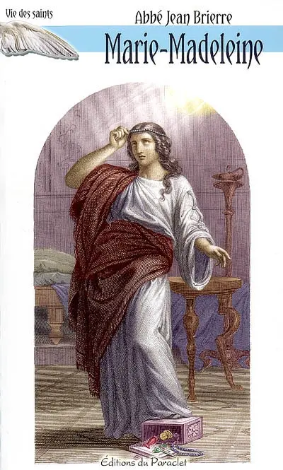 Vie de sainte Marie-Madeleine : l'unité de la Sainte, sa venue en Provence, le séjour de la Sainte Vierge à Ephèse