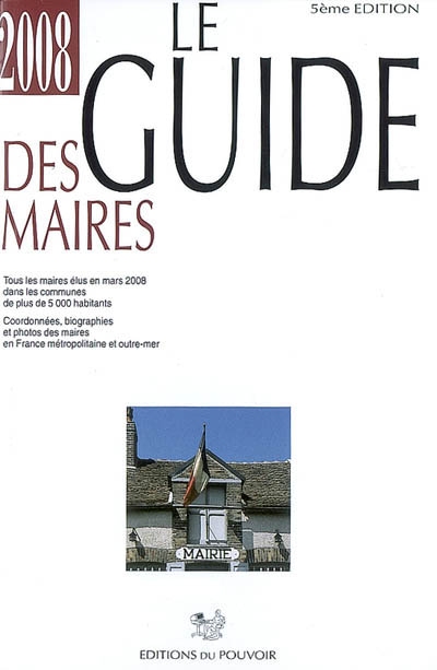 Le guide des maires 2008 : tous les maires élus en mars 2008 dans les communes de plus de 5.000 habitants : coordonnées, biographies et photos des maires en France métropolitaine et outre-mer