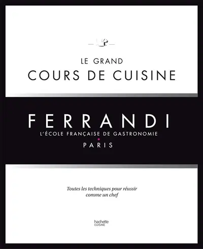 Ferrandi, l'école française de gastronomie, Paris : le grand cours de cuisine : toutes les techniques pour réussir comme un chef