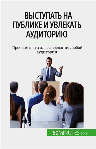 Выступать на публике и увлекать аудиторию : Простые шаги для завоевания любой аудитории