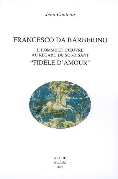 Oeuvres de Jean Canteins. Vol. 4. Francesco da Barberino : l'homme et l'oeuvre au regard du soi-disant fidèle d'amour