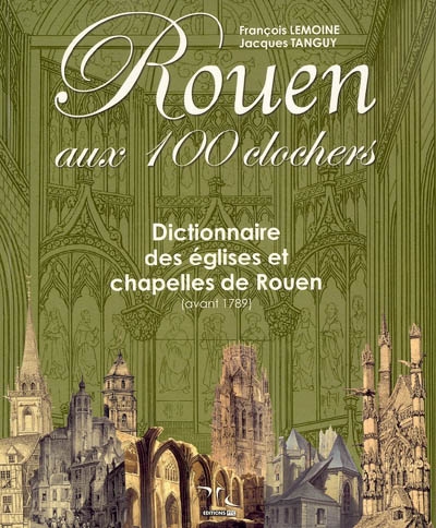 Rouen aux 100 clochers : dictionnaire des églises et chapelles de Rouen (avant 1789)
