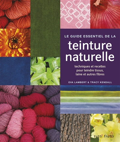 Le guide essentiel de la teinture naturelle : techniques et recettes pour teindre tissus, laine et autres fibres