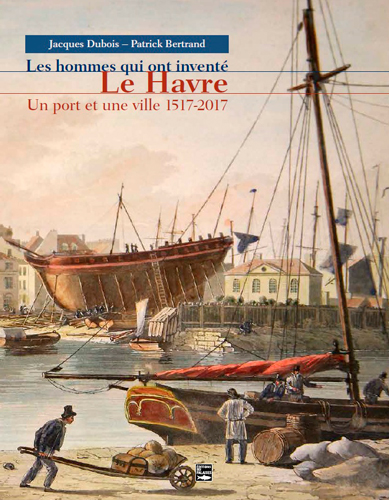 Les hommes qui ont inventé Le Havre : un port et une ville, 1517-2017