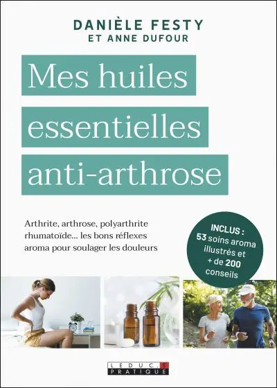 Mes huiles essentielles anti-arthrose : arthrite, arthrose, polyarthrite rhumatoïde... les bons réflexes aroma pour soulager les douleurs