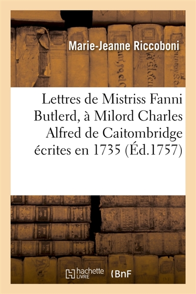 Lettres de Mistriss Fanni Butlerd, à Milord Charles Alfred de Caitombridge écrites en 1735 : Traduites de l'anglois en 1756