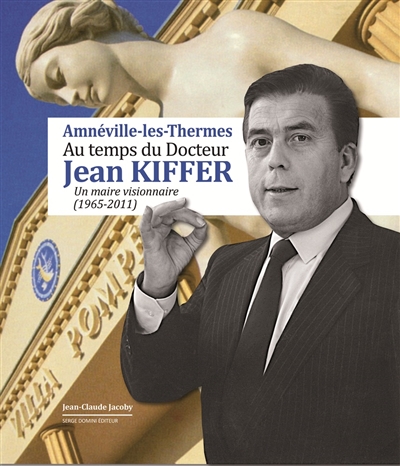 Amnéville-les-Thermes au temps du docteur Jean Kiffer : un maire visionnaire (1965-2011)