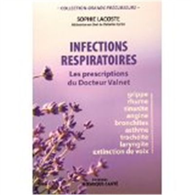Infections respiratoires : les prescriptions du docteur Valnet : grippe, rhume, sinusite, angine, bronchites, asthme, trachéite, laryngite, extinction de voix