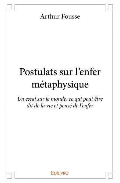 Postulats sur l'enfer métaphysique : Un essai sur le monde, ce qui peut être dit de la vie et pensé de l'enfer