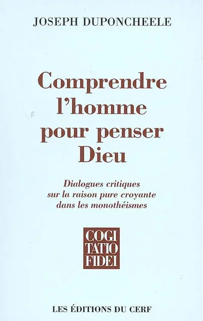 Comprendre l'homme pour penser Dieu : dialogues critiques sur la raison pure croyante dans les monothéismes