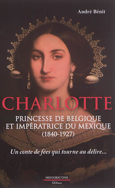 Charlotte, princesse de Belgique et impératrice du Mexique (1840-1927) : un conte de fées qui tourne au délire... : essai de reconstitution historique