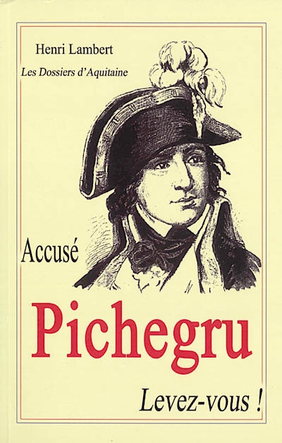 Accusé Pichegru, levez-vous ! : gloire et misère d'un grand soldat : Jean-Charles Pichegru (1761-1804)