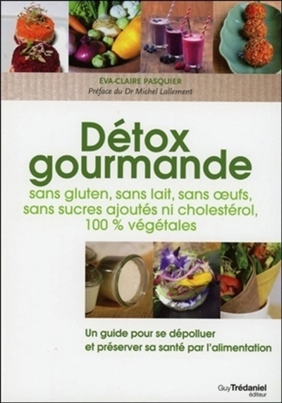Détox gourmande : sans gluten, sans lait, sans oeufs, sans sucres ajoutés ni cholestérol, 100 % végétales : un guide pour se dépolluer et préserver sa santé par l'alimentation