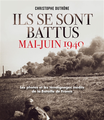 Ils se sont battus, mai-juin 1940 : les photos et les témoignages inédits de la bataille de France