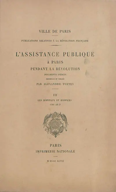 L'assistance publique à Paris pendant la Révolution : documents inédits. Vol. 3. Les hôpitaux et hospices : 1791-an IV