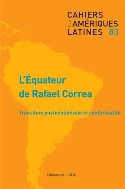 Cahiers des Amériques latines, n° 83. L'Equateur de Rafael Correa : transition postnéolibérale et conflictualité