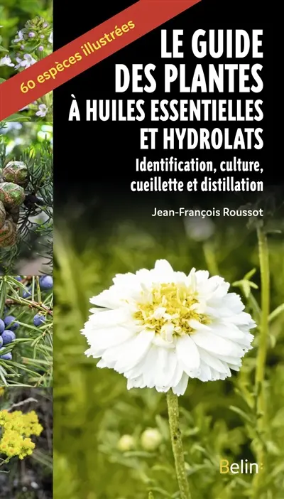 Guide des plantes à huiles essentielles et hydrolats : identification, culture, cueillette et distillation : 60 espèces illustrées