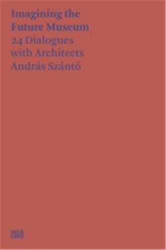 András Szántó Imagining the Future Museum. 24 Dialogues with Architects