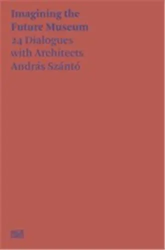 András Szántó Imagining the Future Museum. 24 Dialogues with Architects