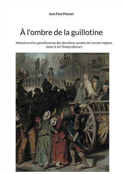 A l'ombre de la guillotine : Mémoires d'un gentilhomme des dernières années de l'ancien régime, tome 4, les Temps obscurs