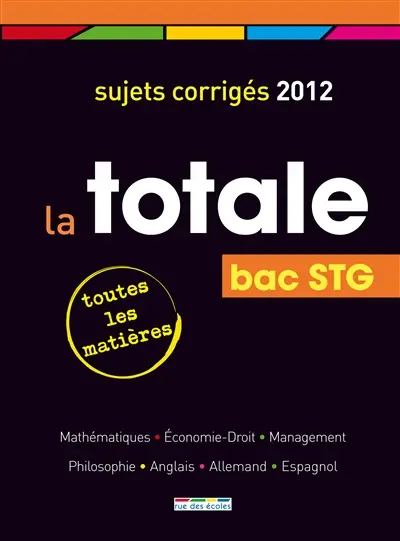 La totale, bac STG : sujets corrigés 2012, toutes les matières : mathématiques, économie-droit, management, philosophie, anglais, allemand, espagnol