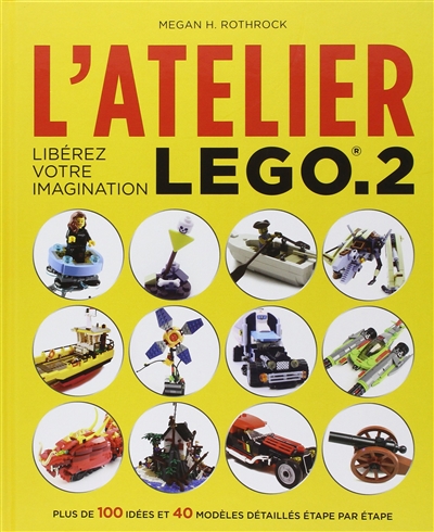 L'atelier Lego. Vol. 2. Libérez votre imagination : plus de 100 idées et 40 modèles détaillés étape par étape