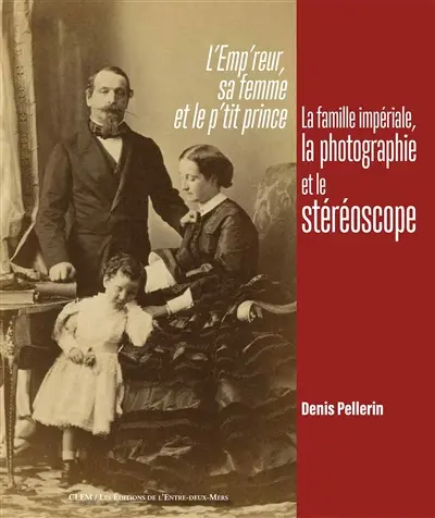 L'emp'reur, sa femme et le p'tit prince : la famille impériale, la photographie et le stéréoscope